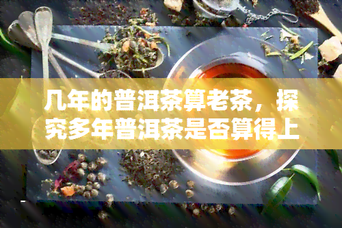 几年的普洱茶算老茶，探究多年普洱茶是否算得上老茶？