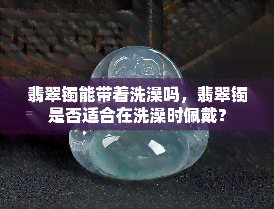 翡翠镯能带着洗澡吗，翡翠镯是否适合在洗澡时佩戴？