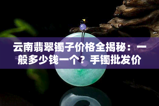 云南翡翠镯子价格全揭秘：一般多少钱一个？手镯批发价是多少？