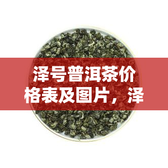 泽号普洱茶价格表及图片，泽号普洱茶大白菜、古树纯料普洱介绍，公司事长是谁？