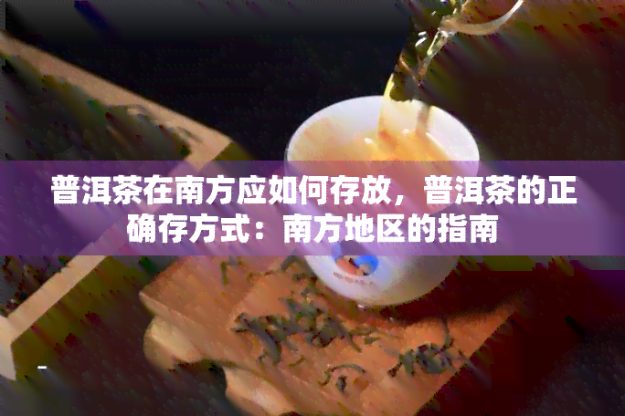 普洱茶在南方应如何存放，普洱茶的正确存方式：南方地区的指南