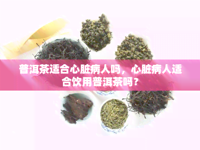 普洱茶适合心脏病人吗，心脏病人适合饮用普洱茶吗？