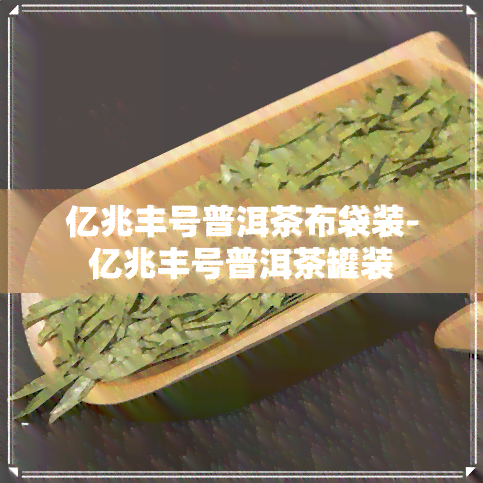 亿兆丰号普洱茶布袋装-亿兆丰号普洱茶罐装