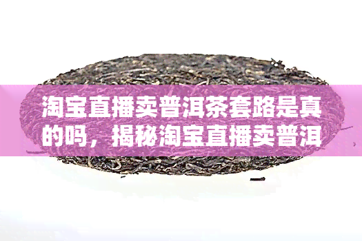 淘宝直播卖普洱茶套路是真的吗，揭秘淘宝直播卖普洱茶的套路：真相大白！