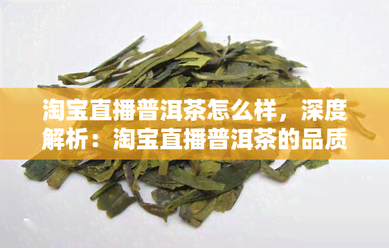 淘宝直播普洱茶怎么样，深度解析：淘宝直播普洱茶的品质与购买指南