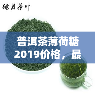 普洱茶薄荷糖2019价格，最新价格：2019年普洱茶薄荷糖的市场行情