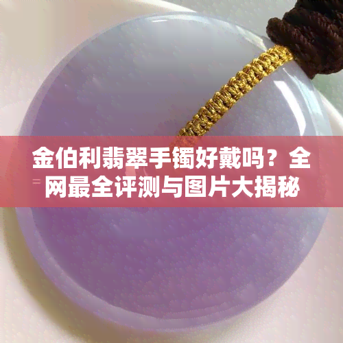 金伯利翡翠手镯好戴吗？全网最全评测与图片大揭秘！