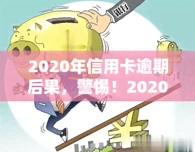 2020年信用卡逾期后果，警惕！2020年信用卡逾期的严重后果，你必须知道