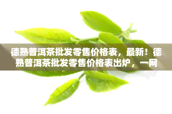 德熟普洱茶批发零售价格表，最新！德熟普洱茶批发零售价格表出炉，一网打尽各类茶品价格！