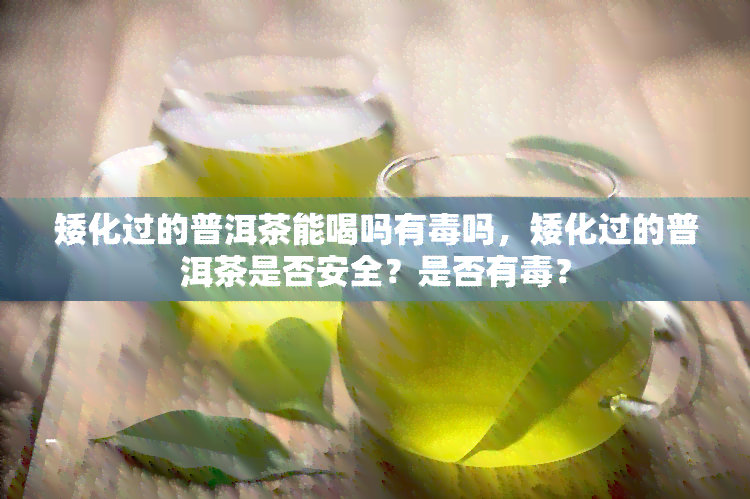 矮化过的普洱茶能喝吗有吗，矮化过的普洱茶是否安全？是否有？