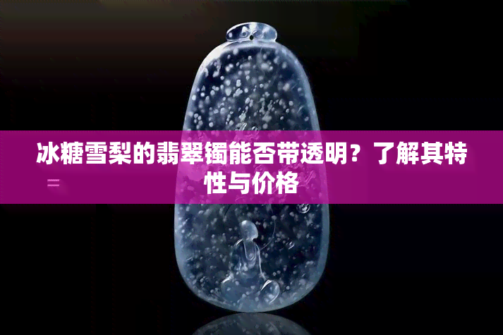 冰糖雪梨的翡翠镯能否带透明？了解其特性与价格