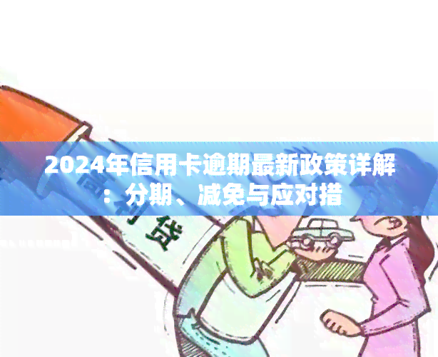 2024年信用卡逾期最新政策详解：分期、减免与应对措