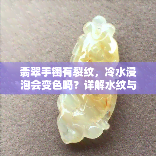 翡翠手镯有裂纹，冷水浸泡会变色吗？详解水纹与裂纹区别及是否会导致变种