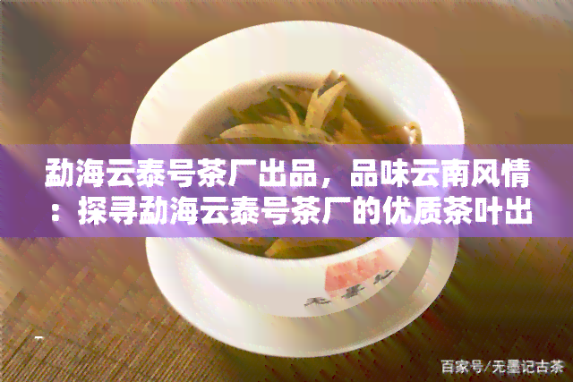 勐海云泰号茶厂出品，品味云南风情：探寻勐海云泰号茶厂的优质茶叶出品