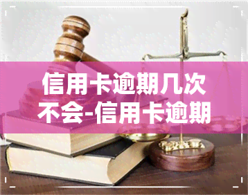 信用卡逾期几次不会-信用卡逾期几次不会被起诉