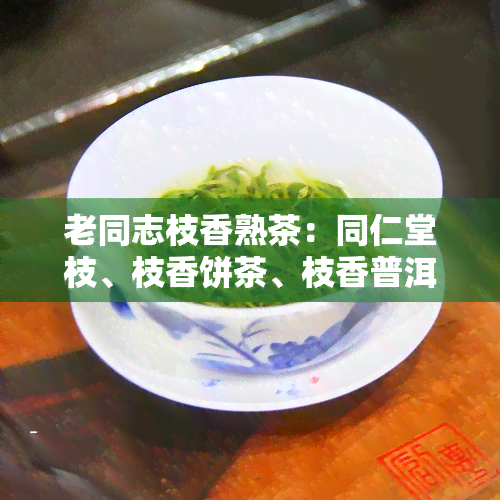 老同志枝香熟茶：同仁堂枝、枝香饼茶、枝香普洱茶全解析