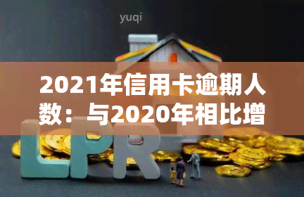 2021年信用卡逾期人数：与2020年相比增长多少？全国逾期总额及率如何？