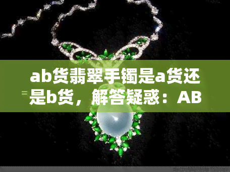 ab货翡翠手镯是a货还是b货，解答疑惑：AB货翡翠手镯究竟是A货还是B货？