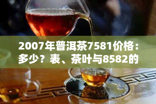 2007年普洱茶7581价格：多少？表、茶叶与8582的区别