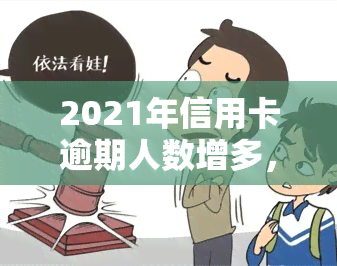 2021年信用卡逾期人数增多，相比2020年有何变化？全中国目前有多少人逾期？