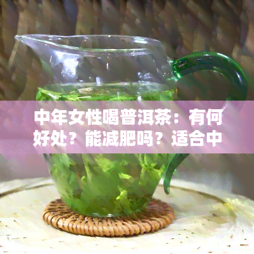 中年女性喝普洱茶：有何好处？能减肥吗？适合中老年人饮用吗？