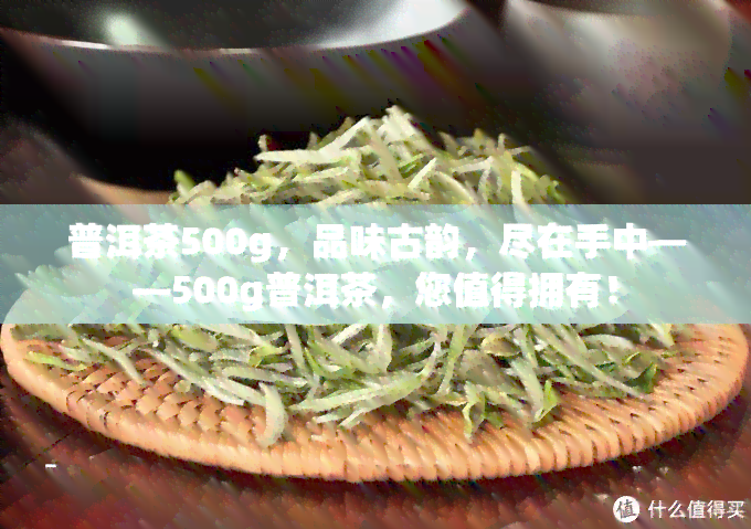 普洱茶500g，品味古韵，尽在手中——500g普洱茶，您值得拥有！