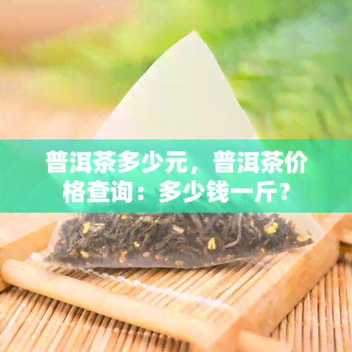 普洱茶多少元，普洱茶价格查询：多少钱一斤？