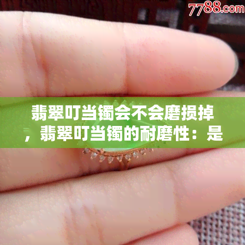 翡翠叮当镯会不会磨损掉，翡翠叮当镯的耐磨性：是否会磨损掉？