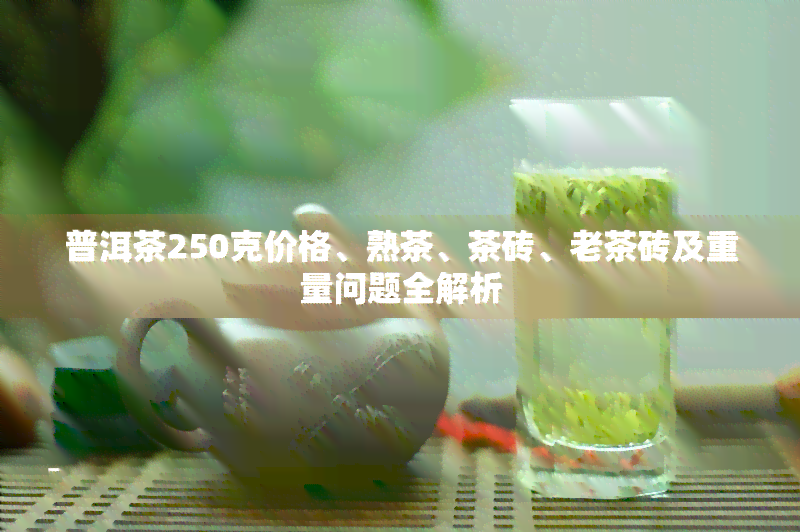 普洱茶250克价格、熟茶、茶砖、老茶砖及重量问题全解析