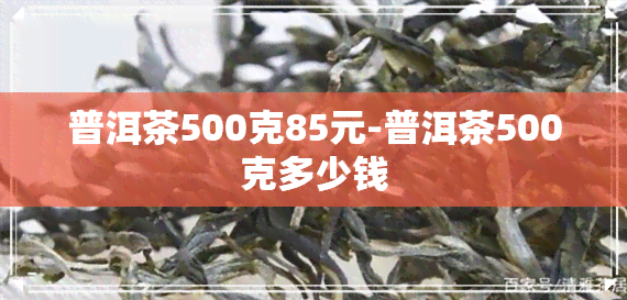 普洱茶500克85元-普洱茶500克多少钱