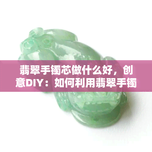 翡翠手镯芯做什么好，创意DIY：如何利用翡翠手镯芯制作精美饰品？