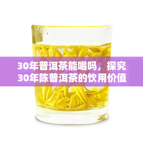 30年普洱茶能喝吗，探究30年陈普洱茶的饮用价值与口感特点