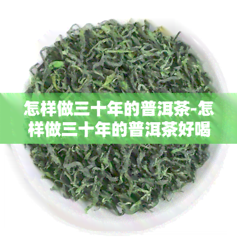 怎样做三十年的普洱茶-怎样做三十年的普洱茶好喝