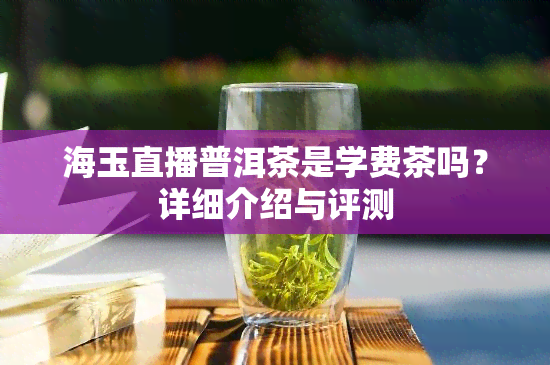 海玉直播普洱茶是学费茶吗？详细介绍与评测