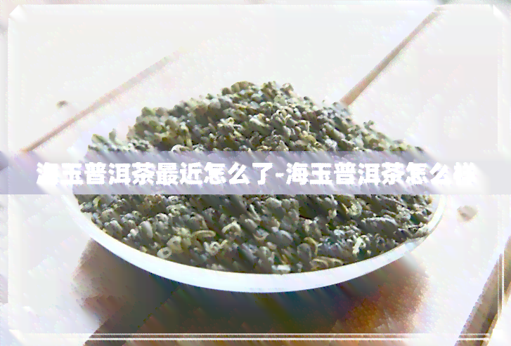 海玉普洱茶最近怎么了-海玉普洱茶怎么样