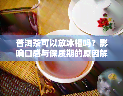 普洱茶可以放冰柜吗？影响口感与保质期的原因解析