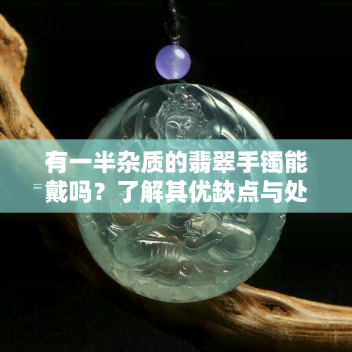 有一半杂质的翡翠手镯能戴吗？了解其优缺点与处理方法