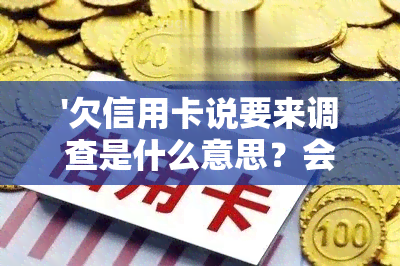 '欠信用卡说要来调查是什么意思？会去你家吗？'