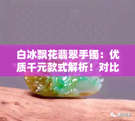 白冰飘花翡翠手镯：优质千元款式解析！对比白底冰飘花，哪款更胜一筹？