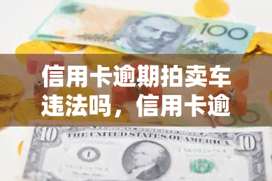 信用卡逾期拍卖车违法吗，信用卡逾期导致车辆被拍卖是否构成违法行为？