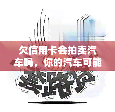 欠信用卡会拍卖汽车吗，你的汽车可能会被拍卖！了解欠信用卡的严重后果