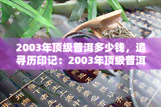 2003年顶级普洱多少钱，追寻历印记：2003年顶级普洱的市场价格是多少？