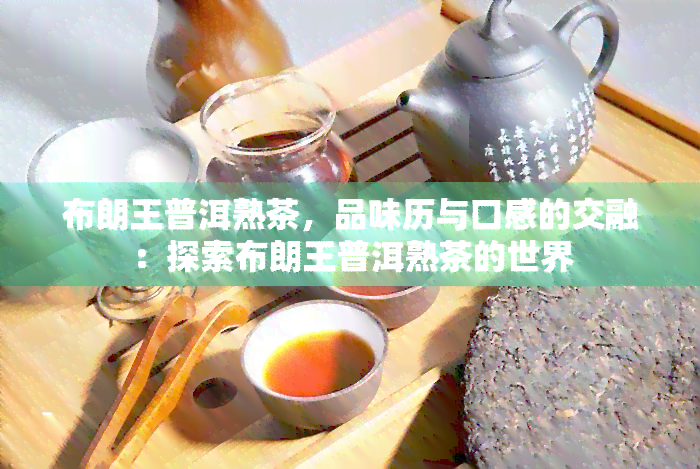 布朗王普洱熟茶，品味历与口感的交融：探索布朗王普洱熟茶的世界