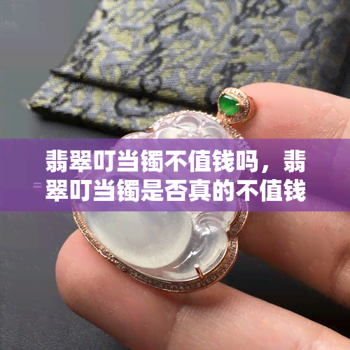 翡翠叮当镯不值钱吗，翡翠叮当镯是否真的不值钱？探讨其价值与价格的关系