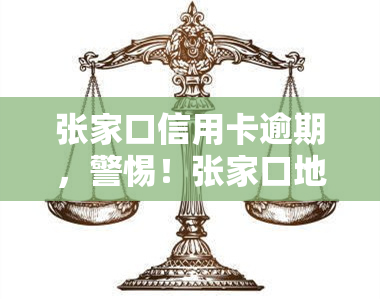 张家口信用卡逾期，警惕！张家口地区信用卡逾期问题引发关注