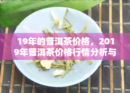 19年的普洱茶价格，2019年普洱茶价格行情分析与趋势预测