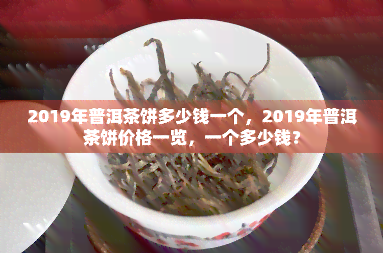 2019年普洱茶饼多少钱一个，2019年普洱茶饼价格一览，一个多少钱？