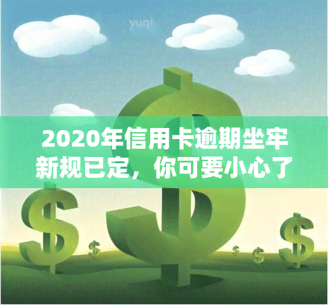 2020年信用卡逾期坐牢新规已定，你可要小心了！了解最新标准、影响及政策