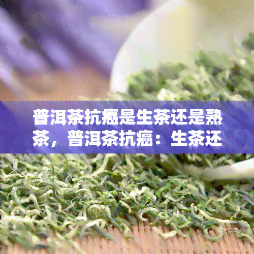 普洱茶抗癌是生茶还是熟茶，普洱茶抗癌：生茶还是熟茶？