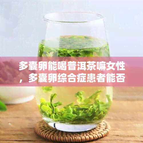 多囊卵能喝普洱茶嘛女性，多囊卵综合症患者能否饮用普洱茶？女性必看